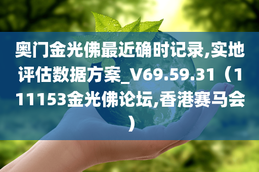 奥门金光佛最近确时记录,实地评估数据方案_V69.59.31（111153金光佛论坛,香港赛马会）