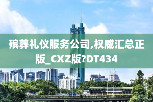 殡葬礼仪服务公司,权威汇总正版_CXZ版?DT434