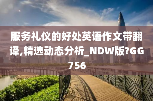 服务礼仪的好处英语作文带翻译,精选动态分析_NDW版?GG756