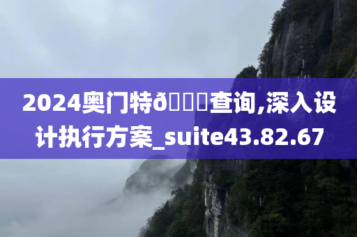 2024奥门特🐎查询,深入设计执行方案_suite43.82.67