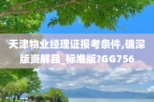 天津物业经理证报考条件,确深版资解品_标准版?GG756