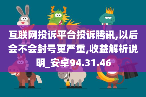 互联网投诉平台投诉腾讯,以后会不会封号更严重,收益解析说明_安卓94.31.46