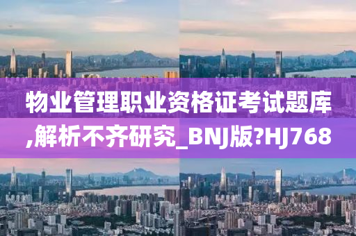 物业管理职业资格证考试题库,解析不齐研究_BNJ版?HJ768