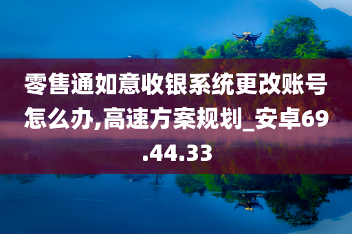 零售通如意收银系统更改账号怎么办,高速方案规划_安卓69.44.33