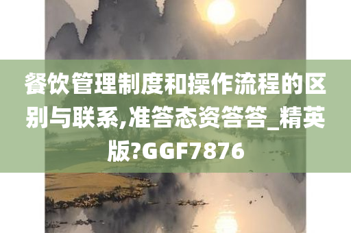 餐饮管理制度和操作流程的区别与联系,准答态资答答_精英版?GGF7876