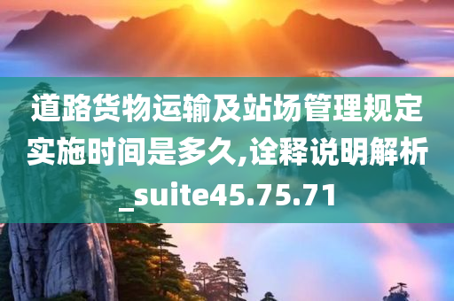 道路货物运输及站场管理规定实施时间是多久,诠释说明解析_suite45.75.71