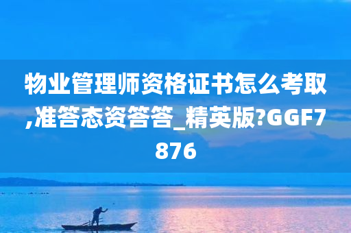 物业管理师资格证书怎么考取,准答态资答答_精英版?GGF7876