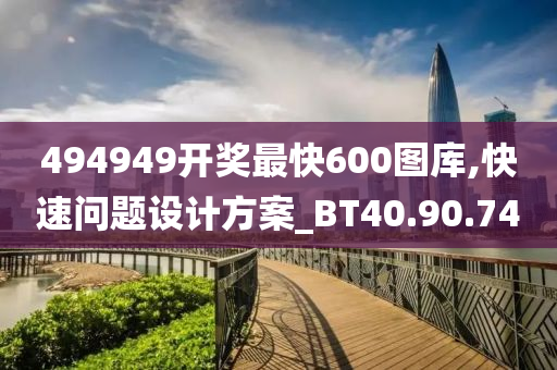 494949开奖最快600图库,快速问题设计方案_BT40.90.74