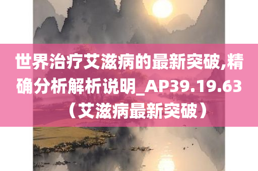 世界治疗艾滋病的最新突破,精确分析解析说明_AP39.19.63（艾滋病最新突破）