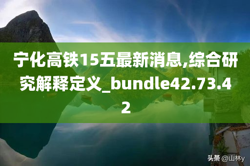 宁化高铁15五最新消息,综合研究解释定义_bundle42.73.42