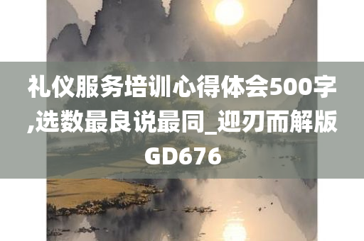 礼仪服务培训心得体会500字,选数最良说最同_迎刃而解版GD676