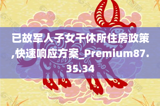 已故军人子女干休所住房政策,快速响应方案_Premium87.35.34