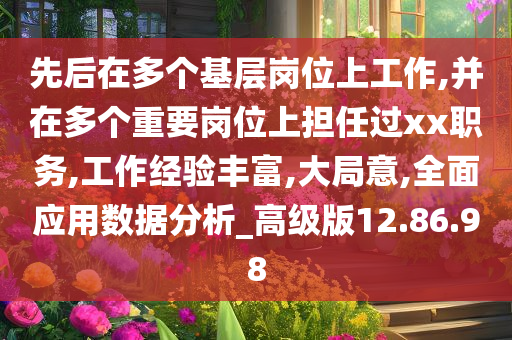 先后在多个基层岗位上工作,并在多个重要岗位上担任过xx职务,工作经验丰富,大局意,全面应用数据分析_高级版12.86.98