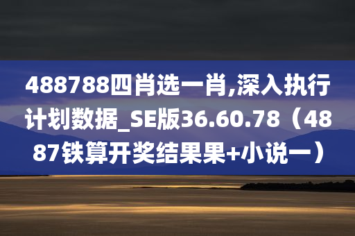 488788四肖选一肖,深入执行计划数据_SE版36.60.78（4887铁算开奖结果果+小说一）