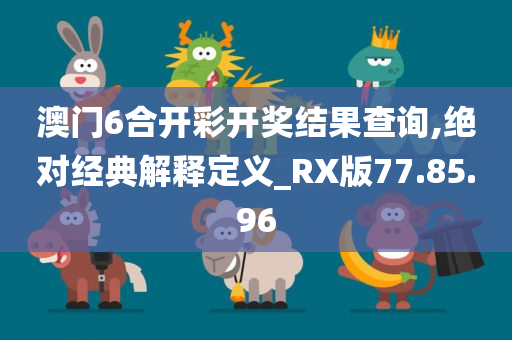 澳门6合开彩开奖结果查询,绝对经典解释定义_RX版77.85.96