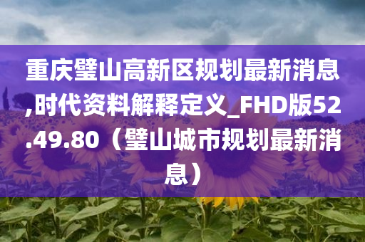 重庆璧山高新区规划最新消息,时代资料解释定义_FHD版52.49.80（璧山城市规划最新消息）