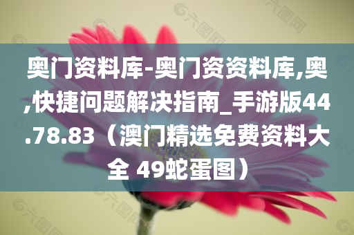 奥门资料库-奥门资资料库,奥,快捷问题解决指南_手游版44.78.83（澳门精选免费资料大全 49蛇蛋图）