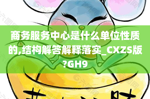 商务服务中心是什么单位性质的,结构解答解释落实_CXZS版?GH9