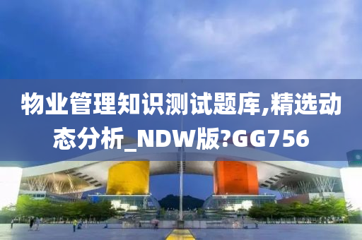 物业管理知识测试题库,精选动态分析_NDW版?GG756