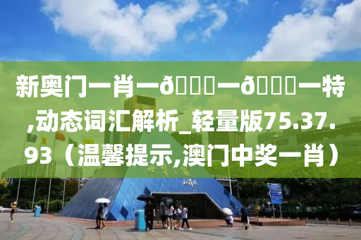 新奥门一肖一🐎一🀄一特,动态词汇解析_轻量版75.37.93（温馨提示,澳门中奖一肖）