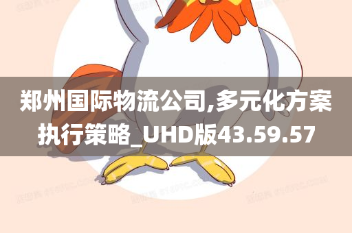 郑州国际物流公司,多元化方案执行策略_UHD版43.59.57