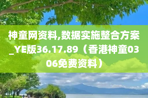 神童网资料,数据实施整合方案_YE版36.17.89（香港神童0306免费资料）