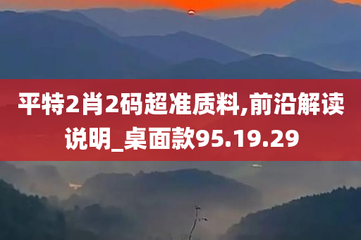 平特2肖2码超准质料,前沿解读说明_桌面款95.19.29