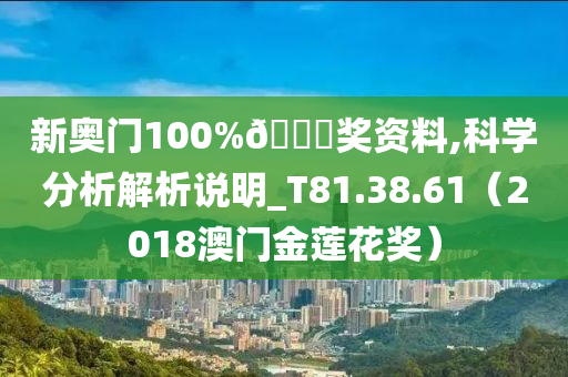 新奥门100%🀄奖资料,科学分析解析说明_T81.38.61（2018澳门金莲花奖）