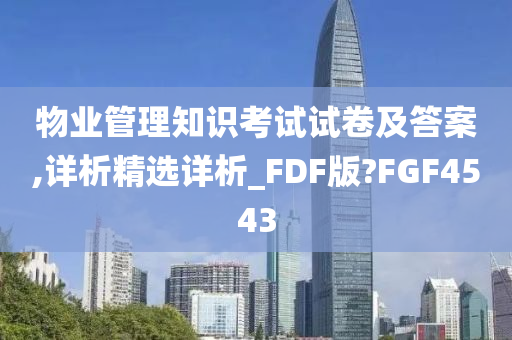 物业管理知识考试试卷及答案,详析精选详析_FDF版?FGF4543