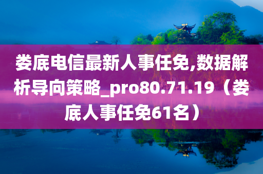 娄底电信最新人事任免,数据解析导向策略_pro80.71.19（娄底人事任免61名）