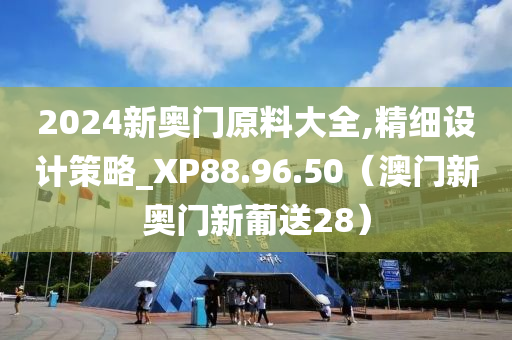 2024新奥门原料大全,精细设计策略_XP88.96.50（澳门新奥门新葡送28）