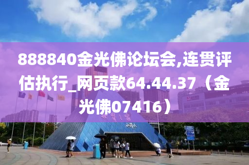 888840金光佛论坛会,连贯评估执行_网页款64.44.37（金光佛07416）