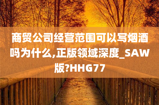 商贸公司经营范围可以写烟酒吗为什么,正版领域深度_SAW版?HHG77