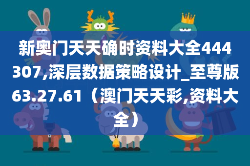 新奥门天天确时资料大全444307,深层数据策略设计_至尊版63.27.61（澳门天天彩,资料大全）