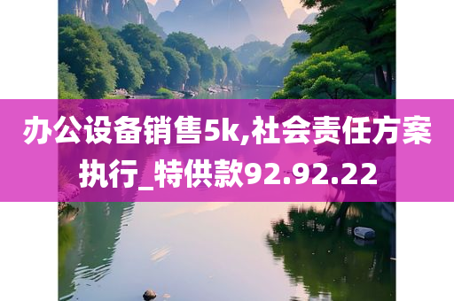 办公设备销售5k,社会责任方案执行_特供款92.92.22