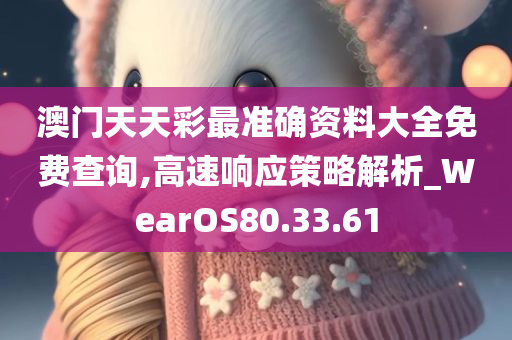 澳门天天彩最准确资料大全免费查询,高速响应策略解析_WearOS80.33.61