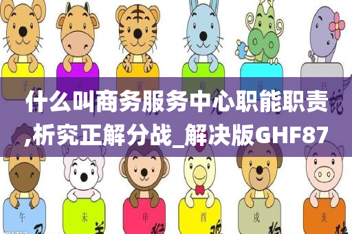 什么叫商务服务中心职能职责,析究正解分战_解决版GHF87