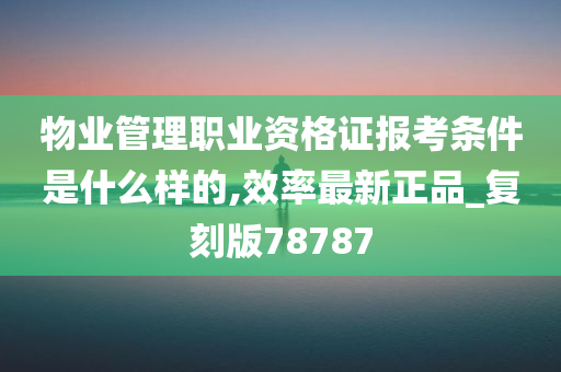 物业管理职业资格证报考条件是什么样的,效率最新正品_复刻版78787