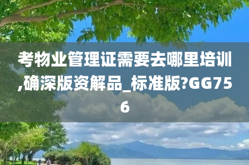 考物业管理证需要去哪里培训,确深版资解品_标准版?GG756