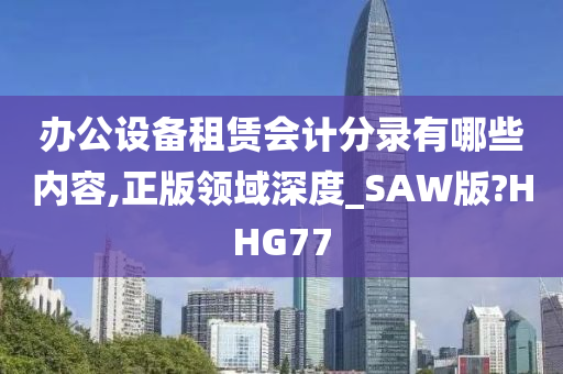 办公设备租赁会计分录有哪些内容,正版领域深度_SAW版?HHG77