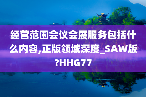 经营范围会议会展服务包括什么内容,正版领域深度_SAW版?HHG77