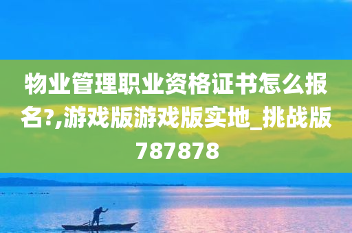 物业管理职业资格证书怎么报名?,游戏版游戏版实地_挑战版787878