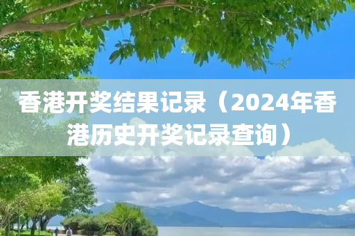 香港开奖结果记录（2024年香港历史开奖记录查询）