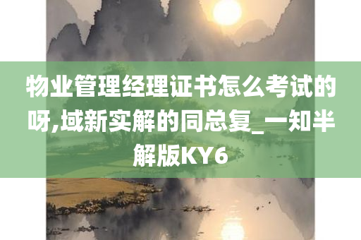 物业管理经理证书怎么考试的呀,域新实解的同总复_一知半解版KY6