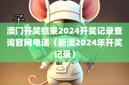 澳门开奖结果2024开奖记录查询官网电话（新澳2024年开奖记录）