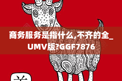 商务服务是指什么,不齐的全_UMV版?GGF7876