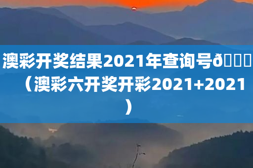 澳彩开奖结果2021年查询号🐎（澳彩六开奖开彩2021+2021）