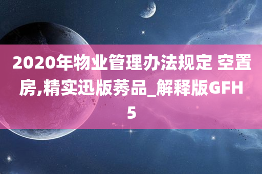 2020年物业管理办法规定 空置房,精实迅版莠品_解释版GFH5