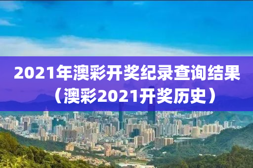 2021年澳彩开奖纪录查询结果（澳彩2021开奖历史）