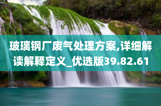 玻璃钢厂废气处理方案,详细解读解释定义_优选版39.82.61